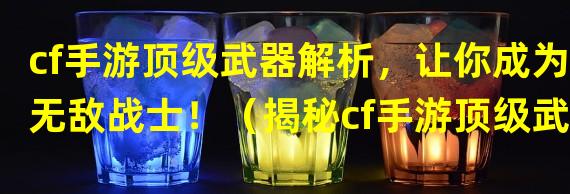 cf手游顶级武器解析，让你成为无敌战士！（揭秘cf手游顶级武器隐藏副属性，提升你的无敌战力！）