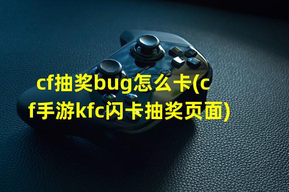 cf抽奖bug怎么卡(cf手游kfc闪卡抽奖页面)