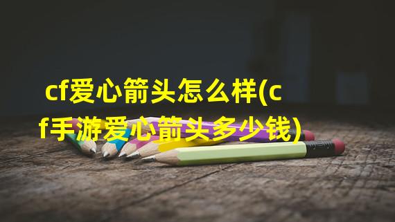 cf爱心箭头怎么样(cf手游爱心箭头多少钱)