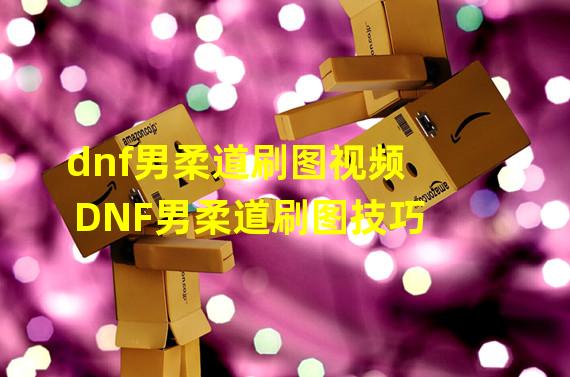 dnf男柔道刷图视频 DNF男柔道刷图技巧