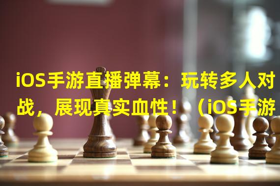 iOS手游直播弹幕：玩转多人对战，展现真实血性！（iOS手游直播弹幕：解锁全新沉浸式游戏体验，让你身临其境！）