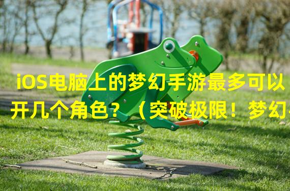 iOS电脑上的梦幻手游最多可以开几个角色？（突破极限！梦幻手游iOS电脑版的多开玩法全解析！）