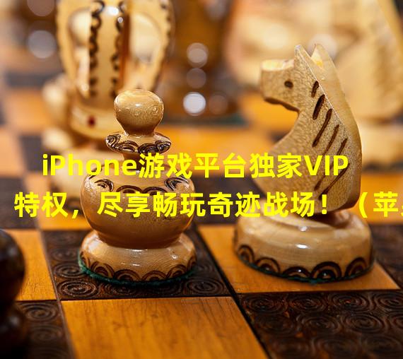 iPhone游戏平台独家VIP特权，尽享畅玩奇迹战场！（苹果专属特权，体验豪华VIP待遇的热门手游！）