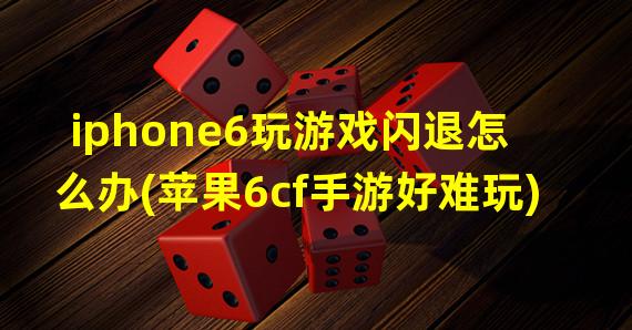 iphone6玩游戏闪退怎么办(苹果6cf手游好难玩)