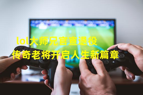 lol大师兄官宣退役 传奇老将开启人生新篇章