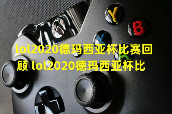 lol2020德玛西亚杯比赛回顾 lol2020德玛西亚杯比赛