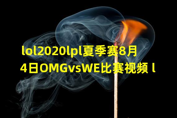 lol2020lpl夏季赛8月4日OMGvsWE比赛视频 lol2020lol