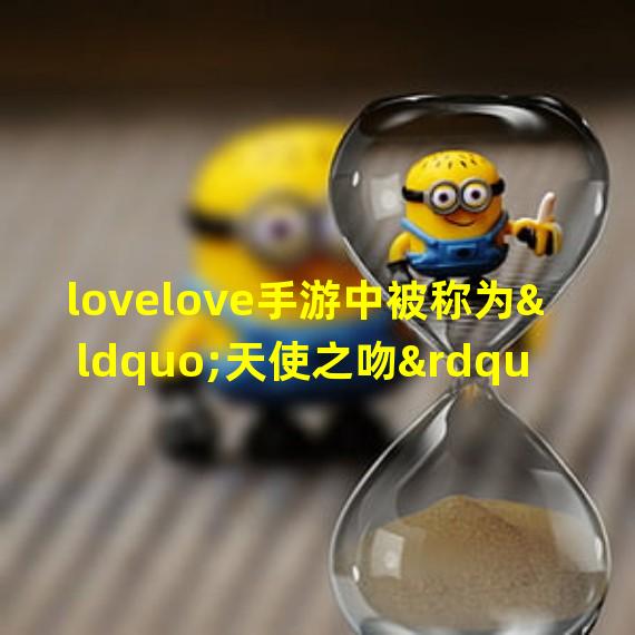 lovelove手游中被称为“天使之吻”的极品技能解析（lovelove手游中被称为“恋爱大师”的秘籍大揭秘）