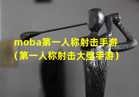 moba第一人称射击手游（第一人称射击大型手游）