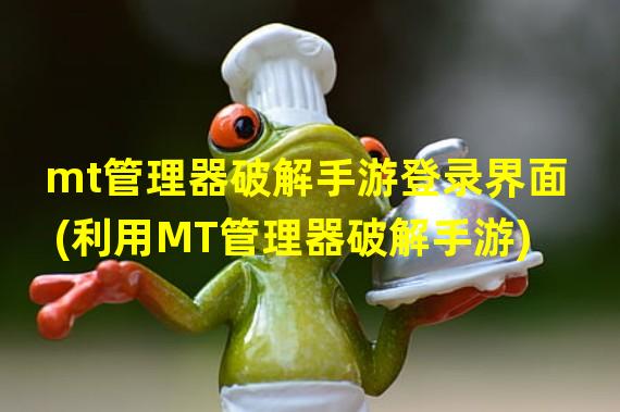 mt管理器破解手游登录界面(利用MT管理器破解手游)