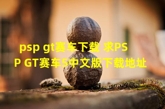 psp gt赛车下载 求PSP GT赛车5中文版下载地址