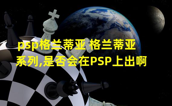 psp格兰蒂亚 格兰蒂亚系列,是否会在PSP上出啊