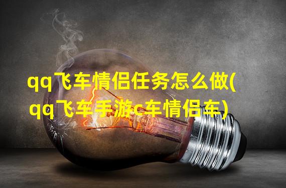 qq飞车情侣任务怎么做(qq飞车手游c车情侣车)