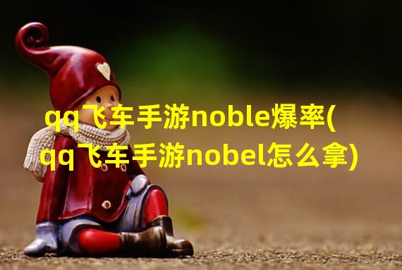 qq飞车手游noble爆率(qq飞车手游nobel怎么拿)