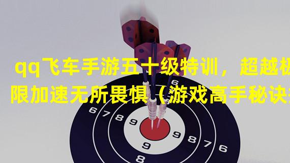 qq飞车手游五十级特训，超越极限加速无所畏惧（游戏高手秘诀揭秘！如何快速达到qq飞车手游五十级？）