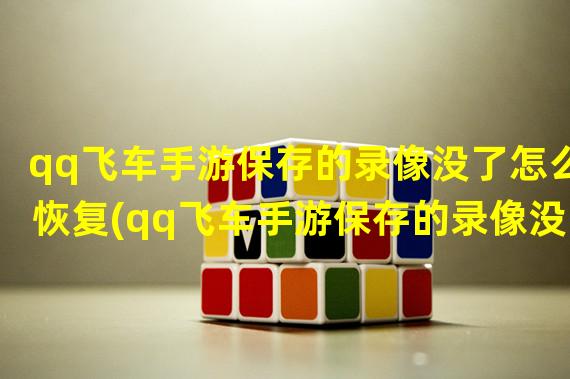 qq飞车手游保存的录像没了怎么恢复(qq飞车手游保存的录像没了)