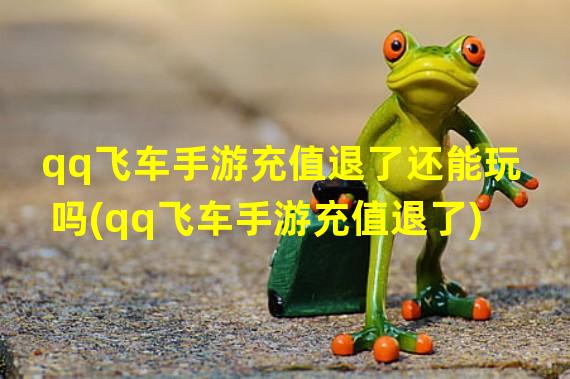 qq飞车手游充值退了还能玩吗(qq飞车手游充值退了)