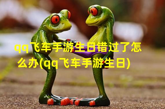 qq飞车手游生日错过了怎么办(qq飞车手游生日)