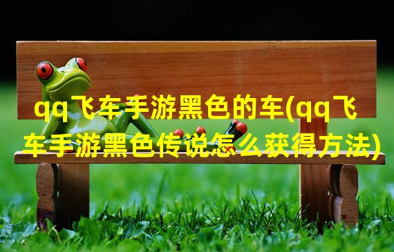 qq飞车手游黑色的车(qq飞车手游黑色传说怎么获得方法)