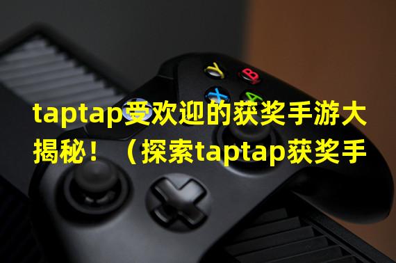 taptap受欢迎的获奖手游大揭秘！（探索taptap获奖手游背后的神秘力量！）