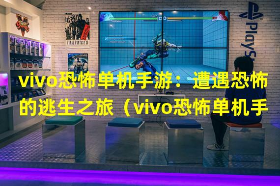 vivo恐怖单机手游：遭遇恐怖的逃生之旅（vivo恐怖单机手游：超越想象的恐怖世界）