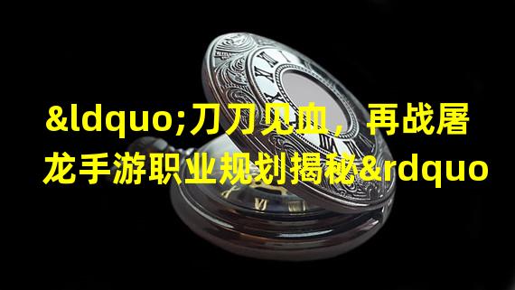 “刀刀见血，再战屠龙手游职业规划揭秘”（“聚焦团队合作，探索新型职业规划在再战屠龙手游中的优势”）