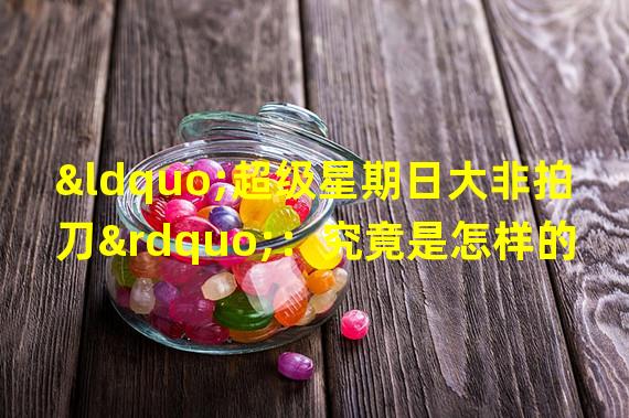 “超级星期日大非拍刀”：究竟是怎样的一款游戏？