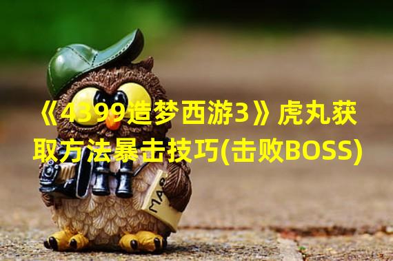 《4399造梦西游3》虎丸获取方法暴击技巧(击败BOSS)