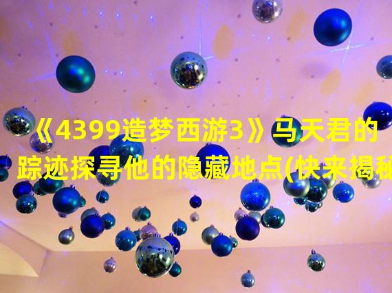 《4399造梦西游3》马天君的踪迹探寻他的隐藏地点(快来揭秘)