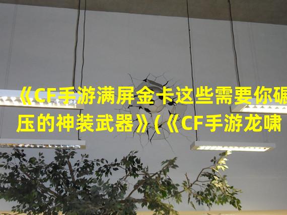 《CF手游满屏金卡这些需要你碾压的神装武器》(《CF手游龙啸之魂打造你的超神配装，称霸战场》)