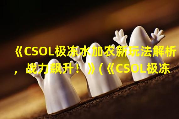 《CSOL极冻水加农新玩法解析，战力飙升！》(《CSOL极冻水加农冷酷战士现身，给敌人一击致命！》)