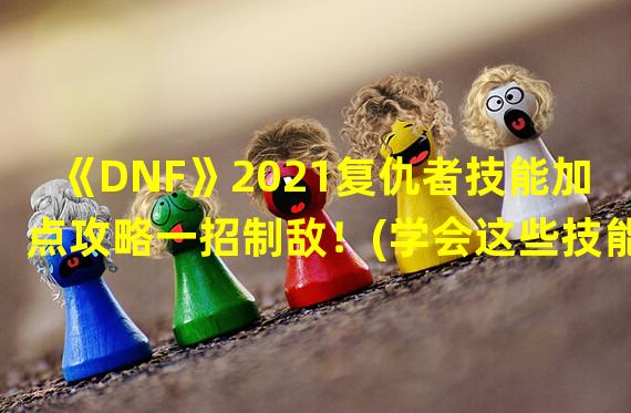 《DNF》2021复仇者技能加点攻略一招制敌！(学会这些技能加点，你就是《DNF》复仇者中的赢家！)