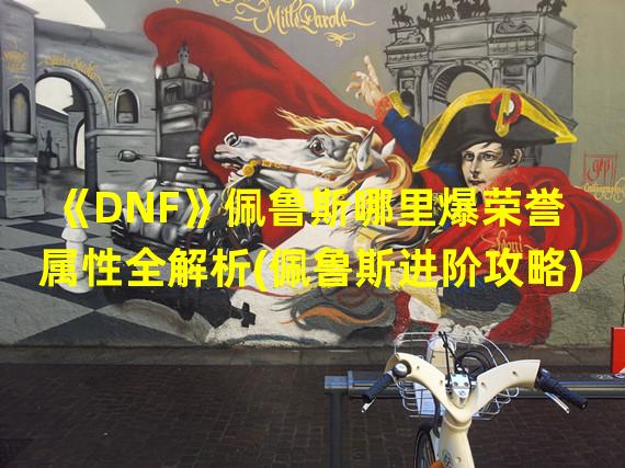 《DNF》佩鲁斯哪里爆荣誉属性全解析(佩鲁斯进阶攻略)