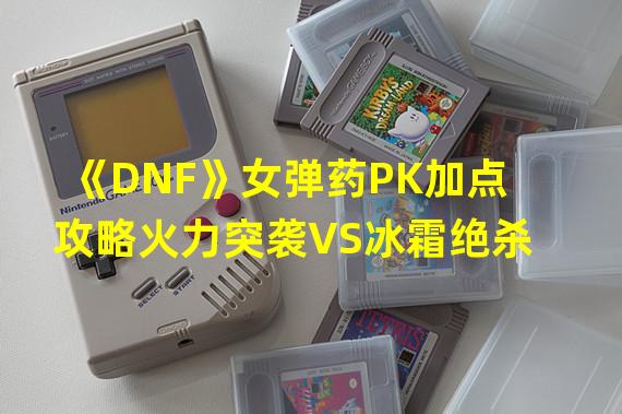 《DNF》女弹药PK加点攻略火力突袭VS冰霜绝杀