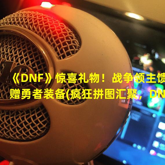 《DNF》惊喜礼物！战争领主馈赠勇者装备(疯狂拼图汇聚，DNF勇者集结)