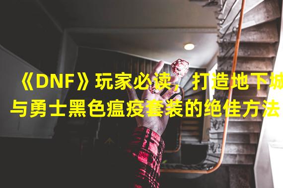 《DNF》玩家必读，打造地下城与勇士黑色瘟疫套装的绝佳方法！(黑色瘟疫套装全攻略，为你揭秘绝密打造技巧！)