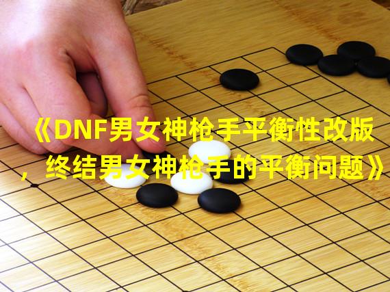 《DNF男女神枪手平衡性改版，终结男女神枪手的平衡问题》