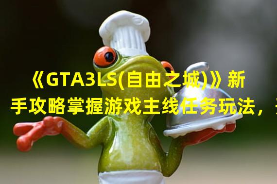 《GTA3LS(自由之城)》新手攻略掌握游戏主线任务玩法，开启高自由度冒险旅程(电话任务攻略解锁隐藏任务，体验更多精彩游戏内容)