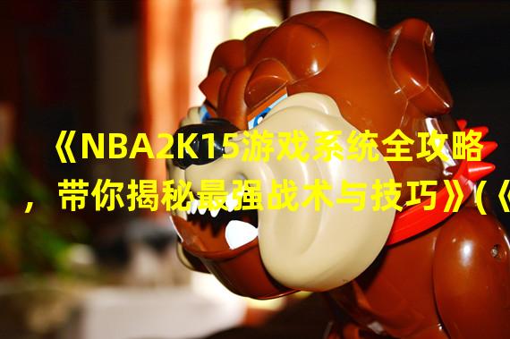 《NBA2K15游戏系统全攻略，带你揭秘最强战术与技巧》(《打破游戏界限，探索高科技的NBA2K15游戏系统》)