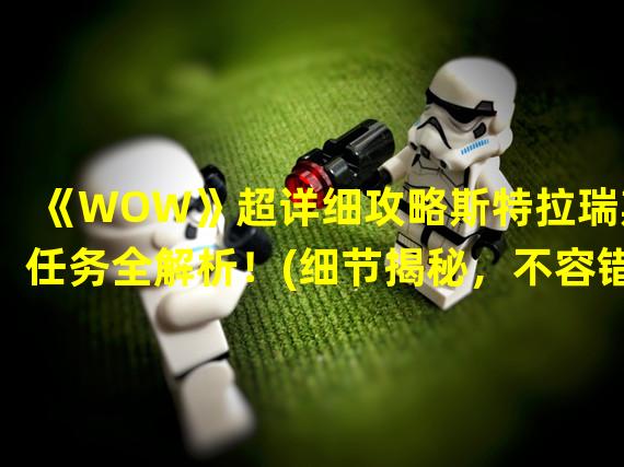 《WOW》超详细攻略斯特拉瑞斯任务全解析！(细节揭秘，不容错过！)(《WOW》必读攻略斯特拉瑞斯任务指南曝光！(专属攻略，通关必备！))