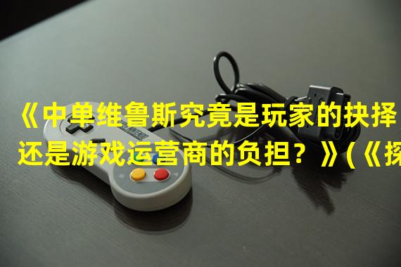 《中单维鲁斯究竟是玩家的抉择，还是游戏运营商的负担？》(《探讨中单维鲁斯的能力边界顶尖玩家的独门秘籍揭秘！》)