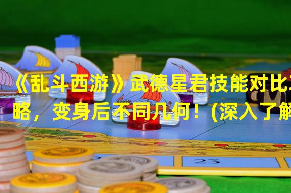 《乱斗西游》武德星君技能对比攻略，变身后不同几何！(深入了解武德星君技能，教你如何更好地应对战斗！)