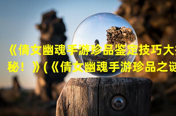 《倩女幽魂手游珍品鉴定技巧大揭秘！》(《倩女幽魂手游珍品之谜解析，你绝对不能错过的鉴定秘籍！》)