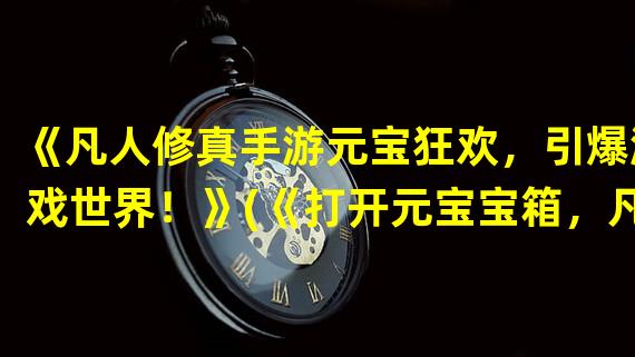 《凡人修真手游元宝狂欢，引爆游戏世界！》(《打开元宝宝箱，凡人修真手游全新玩法揭秘！》)