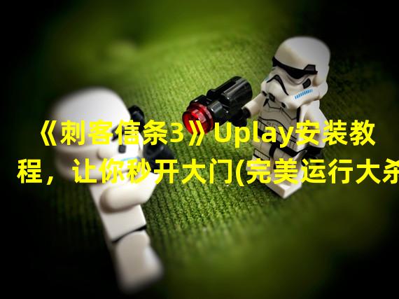 《刺客信条3》Uplay安装教程，让你秒开大门(完美运行大杀器)