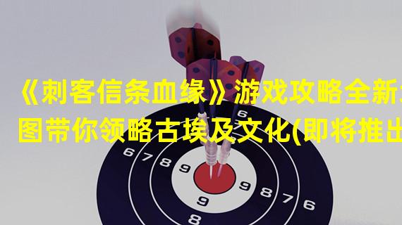 《刺客信条血缘》游戏攻略全新地图带你领略古埃及文化(即将推出)(探索古埃及文化之旅《刺客信条血缘》攻略全解析)