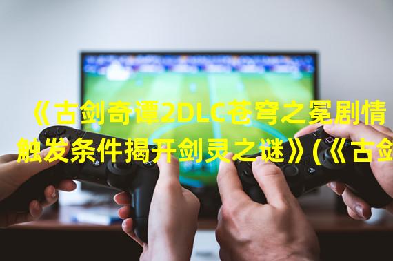 《古剑奇谭2DLC苍穹之冕剧情触发条件揭开剑灵之谜》(《古剑奇谭2DLC触发重回古剑世界，遭遇神秘力量》)