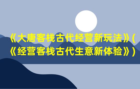 《大唐客栈古代经营新玩法》(《经营客栈古代生意新体验》)