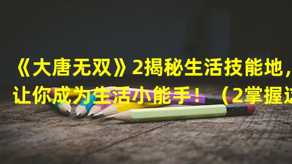 《大唐无双》2揭秘生活技能地，让你成为生活小能手！（2掌握这些技能，让你在游戏中生活如鱼得水！）(掌握这些技能，让你在游戏中生活如鱼得水！）)