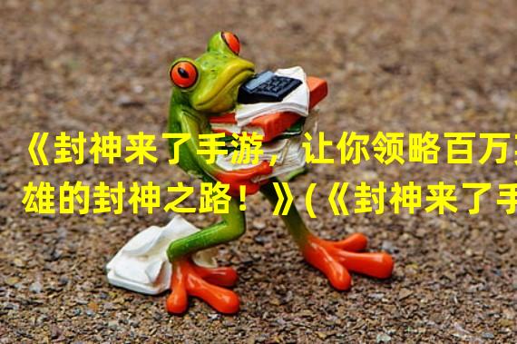 《封神来了手游，让你领略百万英雄的封神之路！》(《封神来了手游，亲临封神大陆与众神一同御敌！》)